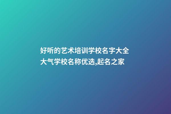 好听的艺术培训学校名字大全 大气学校名称优选,起名之家-第1张-店铺起名-玄机派